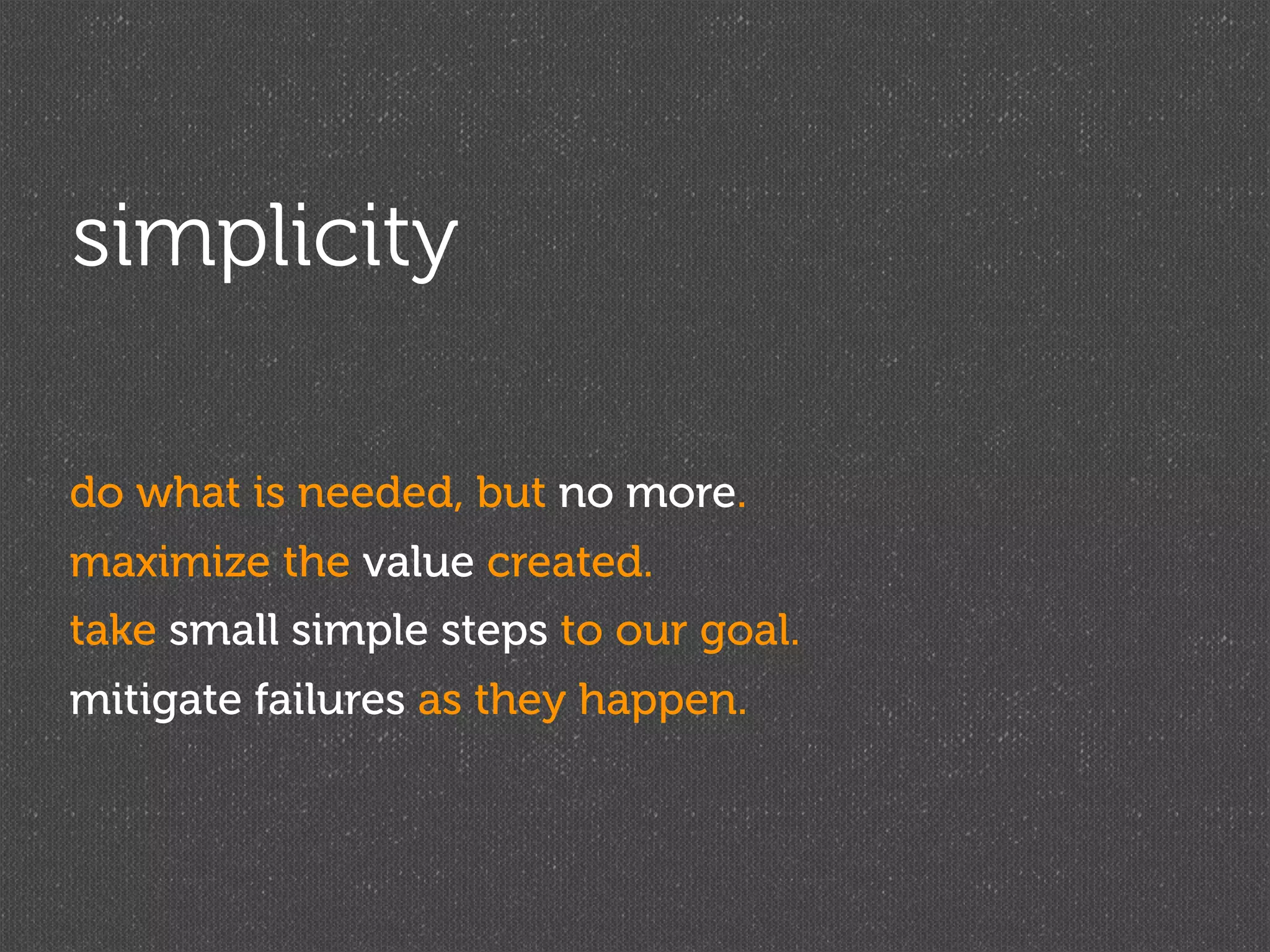 simplicity

do what is needed, but no more.
maximize the value created.
take small simple steps to our goal.
mitigate failures as they happen.
 