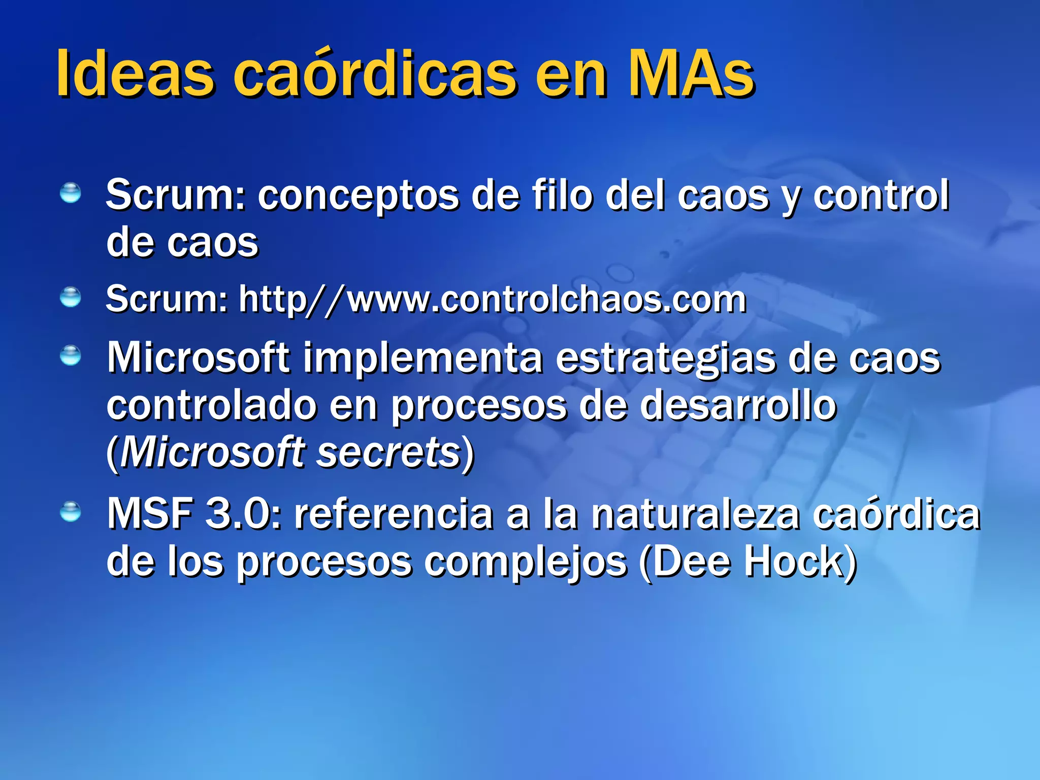 Ideas caórdicas en MAs Scrum: conceptos de filo del caos y control de caos Scrum: http//www.controlchaos.com Microsoft implementa estrategias de caos controlado en procesos de desarrollo ( Microsoft secrets ) MSF 3.0: referencia a la naturaleza caórdica de los procesos complejos (Dee Hock) 
