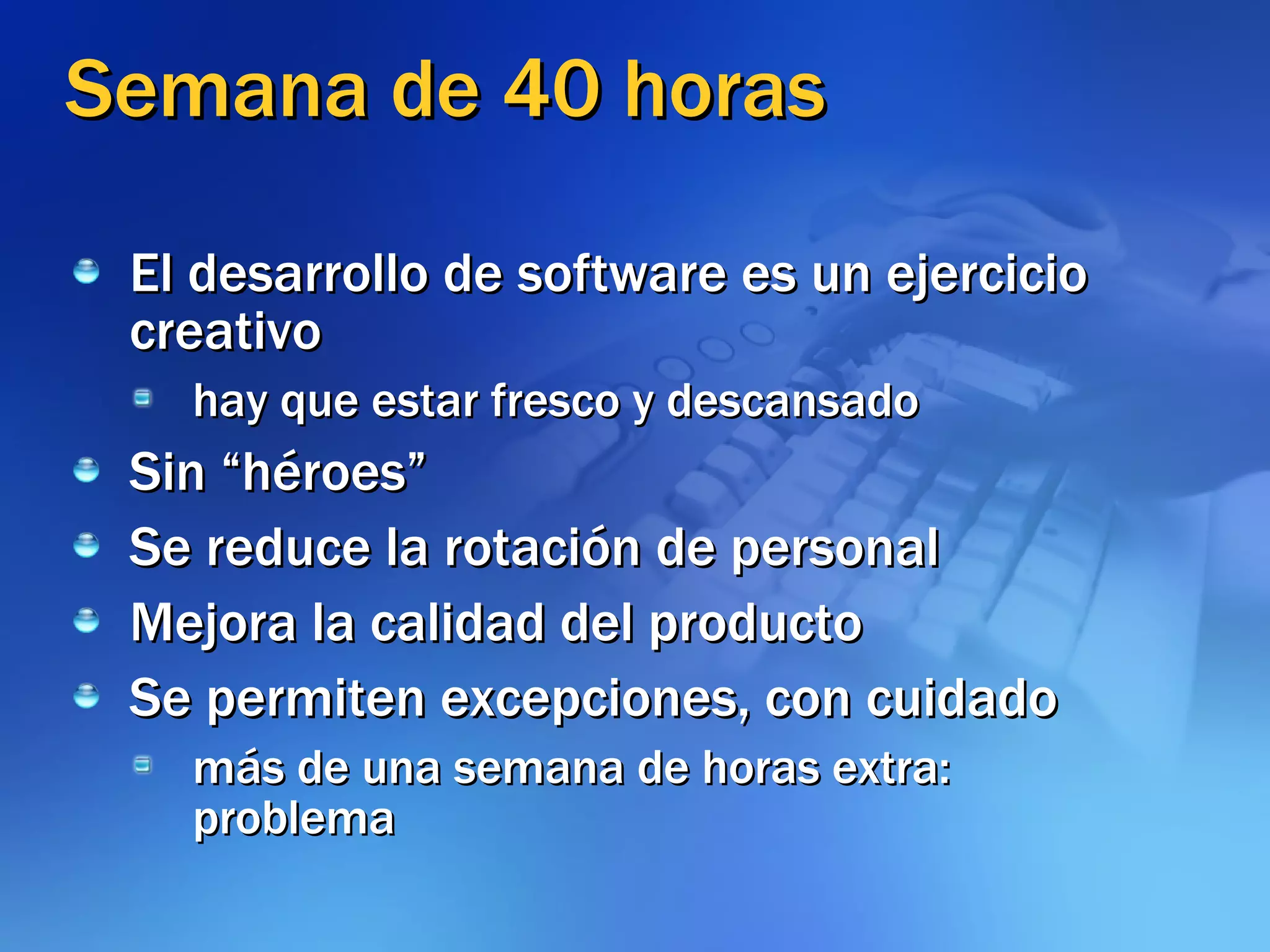 Semana de 40 horas El desarrollo de software es un ejercicio creativo hay que estar fresco y descansado Sin “héroes” Se reduce la rotación de personal Mejora la calidad del producto Se permiten excepciones, con cuidado más de una semana de horas extra: problema 