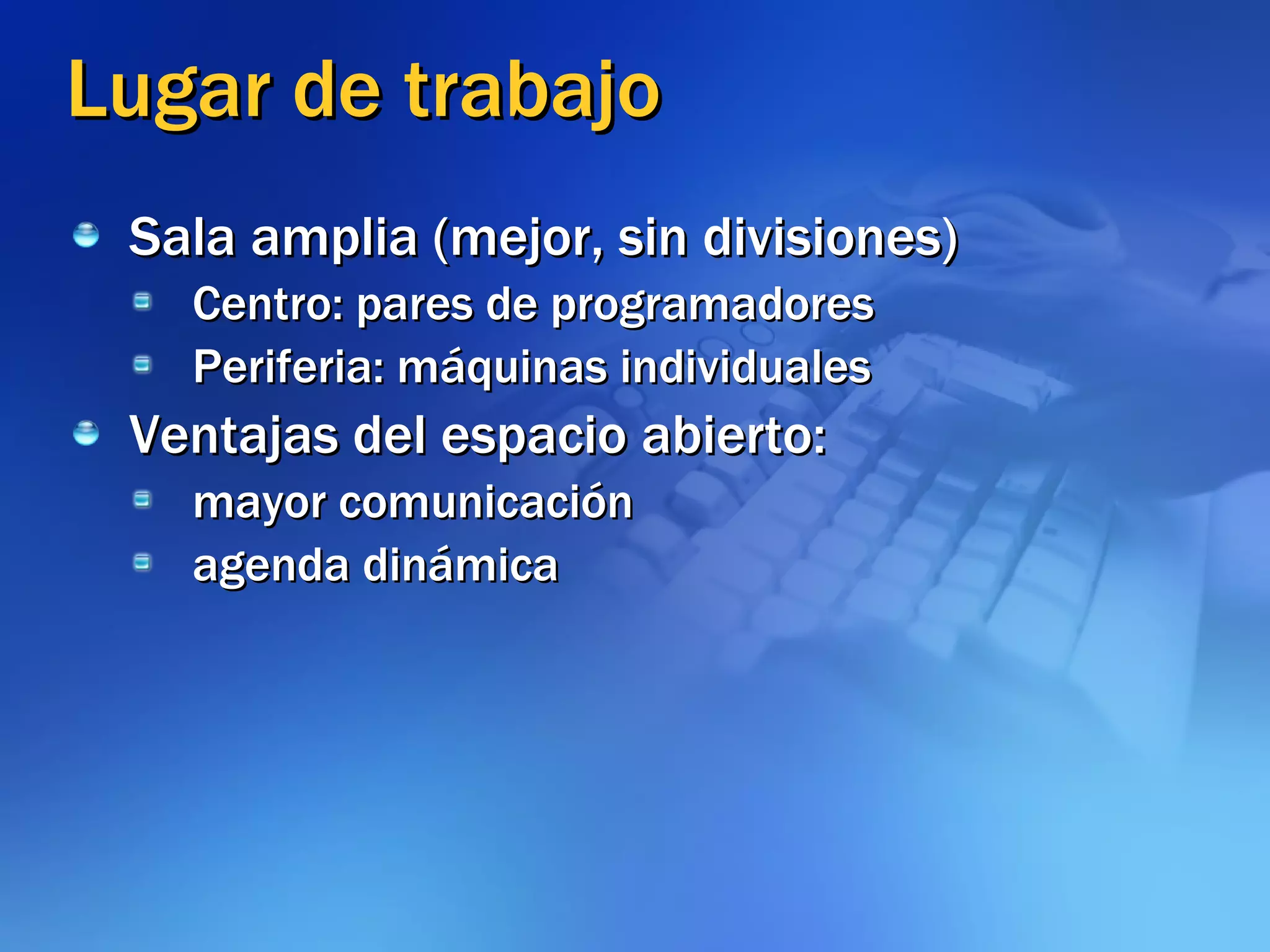 Lugar de trabajo Sala amplia (mejor, sin divisiones) Centro: pares de programadores Periferia: máquinas individuales Ventajas del espacio abierto: mayor comunicación agenda dinámica 