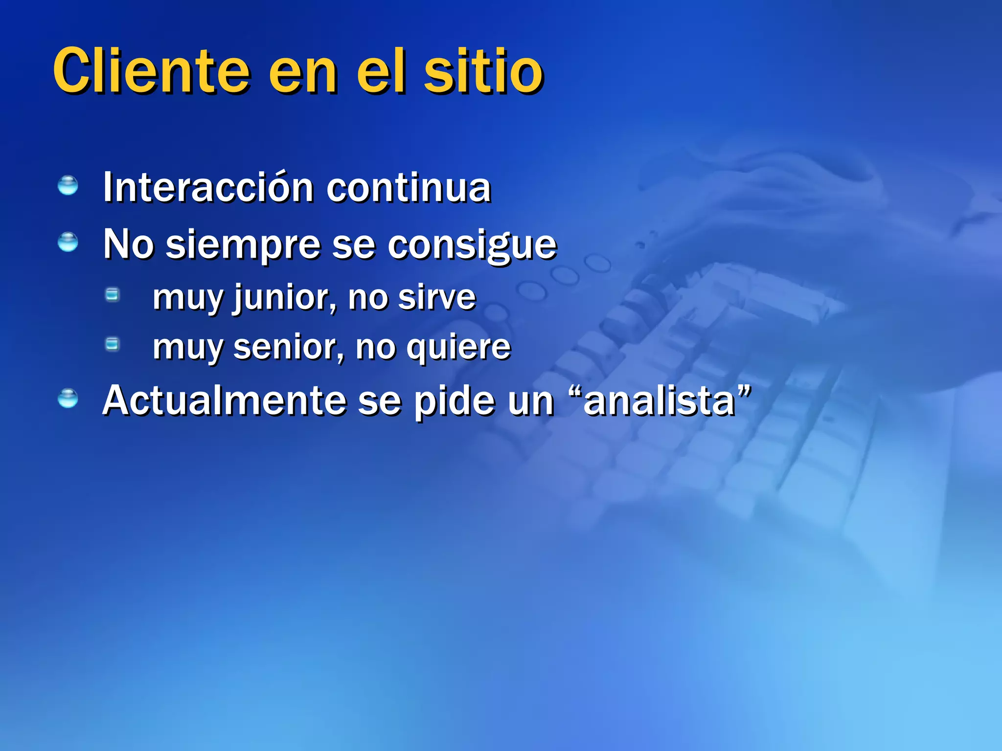 Cliente en el sitio Interacción continua No siempre se consigue muy junior, no sirve muy senior, no quiere Actualmente se pide un “analista” 