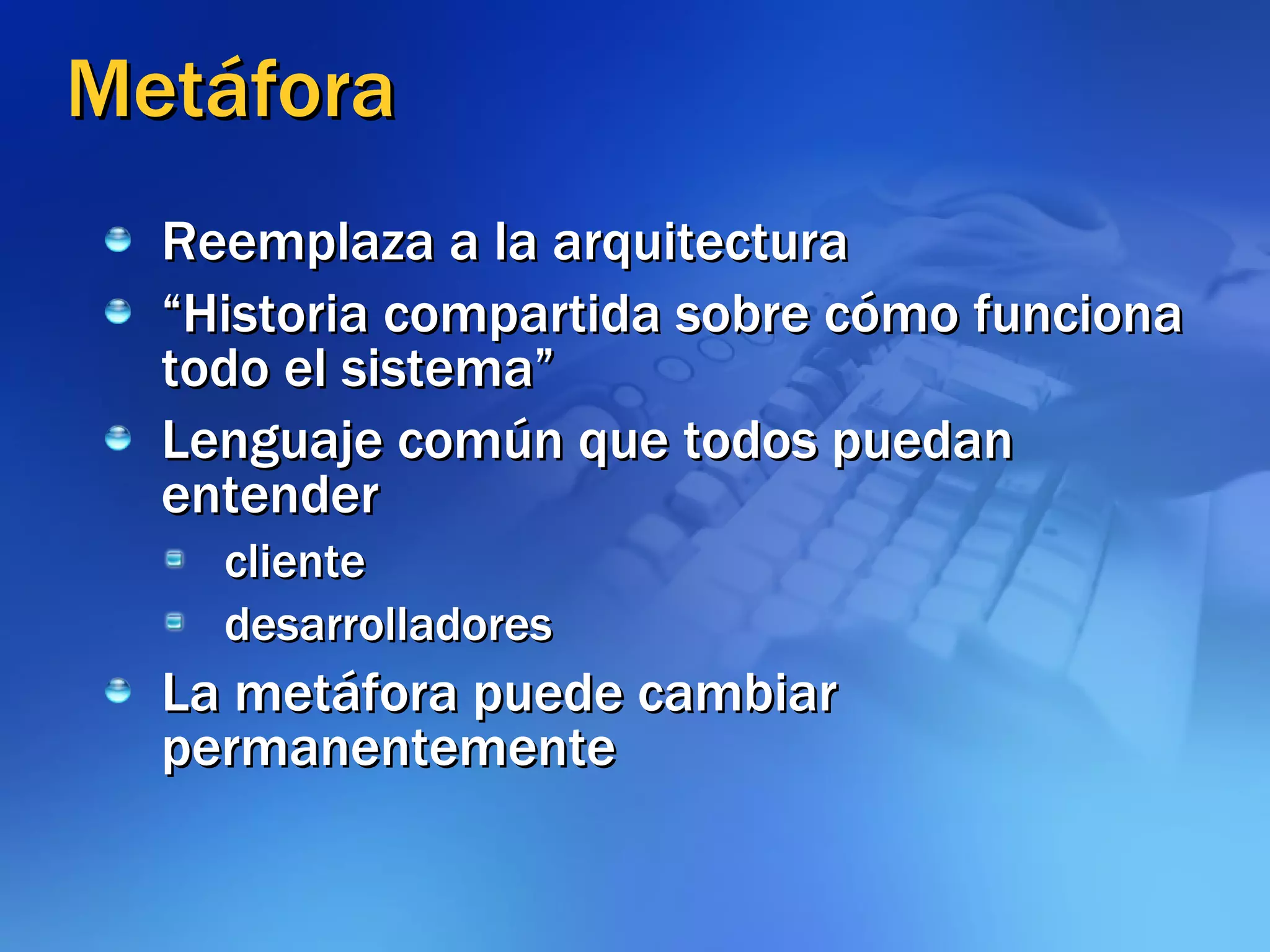Metáfora Reemplaza a la arquitectura “ Historia compartida sobre cómo funciona todo el sistema” Lenguaje común que todos puedan entender cliente desarrolladores La metáfora puede cambiar permanentemente 