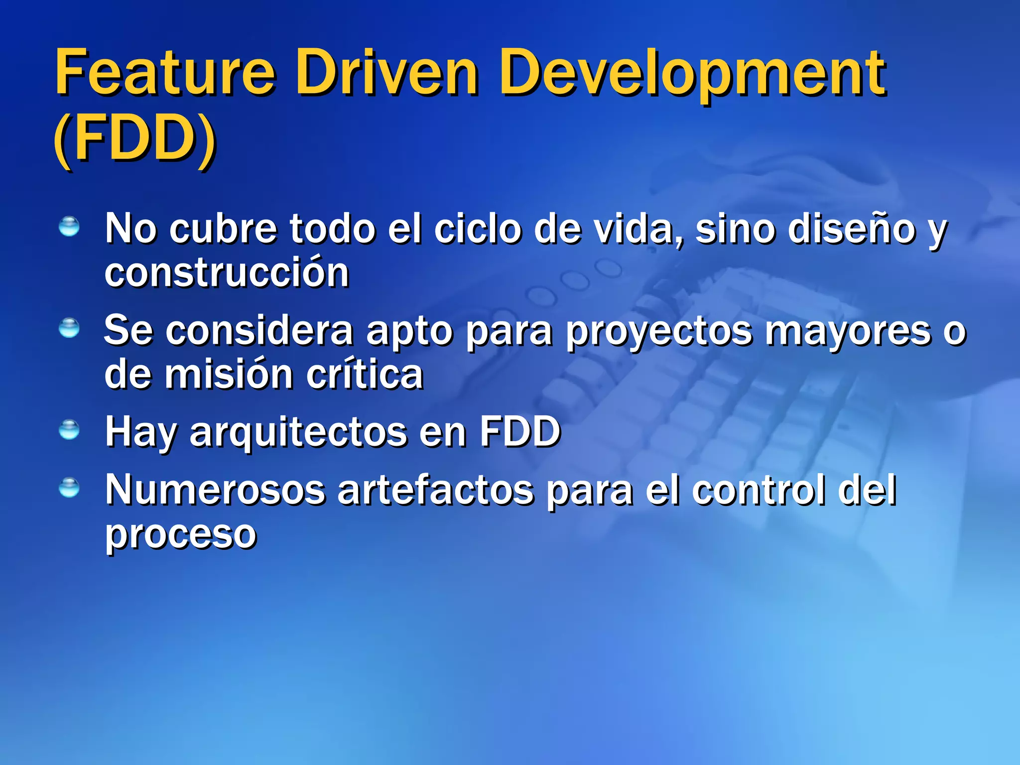 Feature Driven Development (FDD) No cubre todo el ciclo de vida, sino diseño y construcción Se considera apto para proyectos mayores o de misión crítica Hay arquitectos en FDD Numerosos artefactos para el control del proceso 