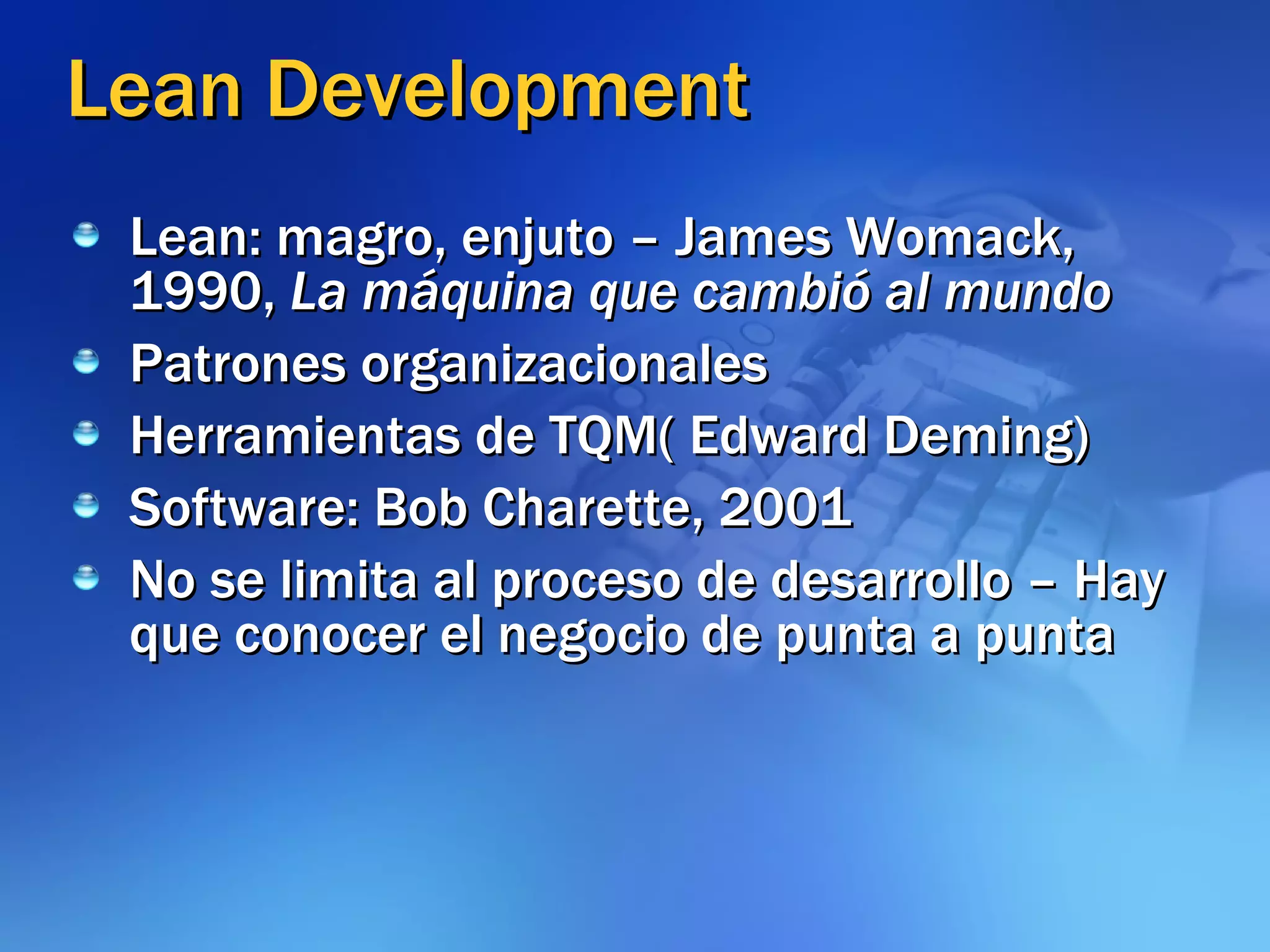 Lean Development Lean: magro, enjuto – James Womack, 1990,  La máquina que cambió al mundo Patrones organizacionales Herramientas de TQM( Edward Deming) Software: Bob Charette, 2001 No se limita al proceso de desarrollo – Hay que conocer el negocio de punta a punta 