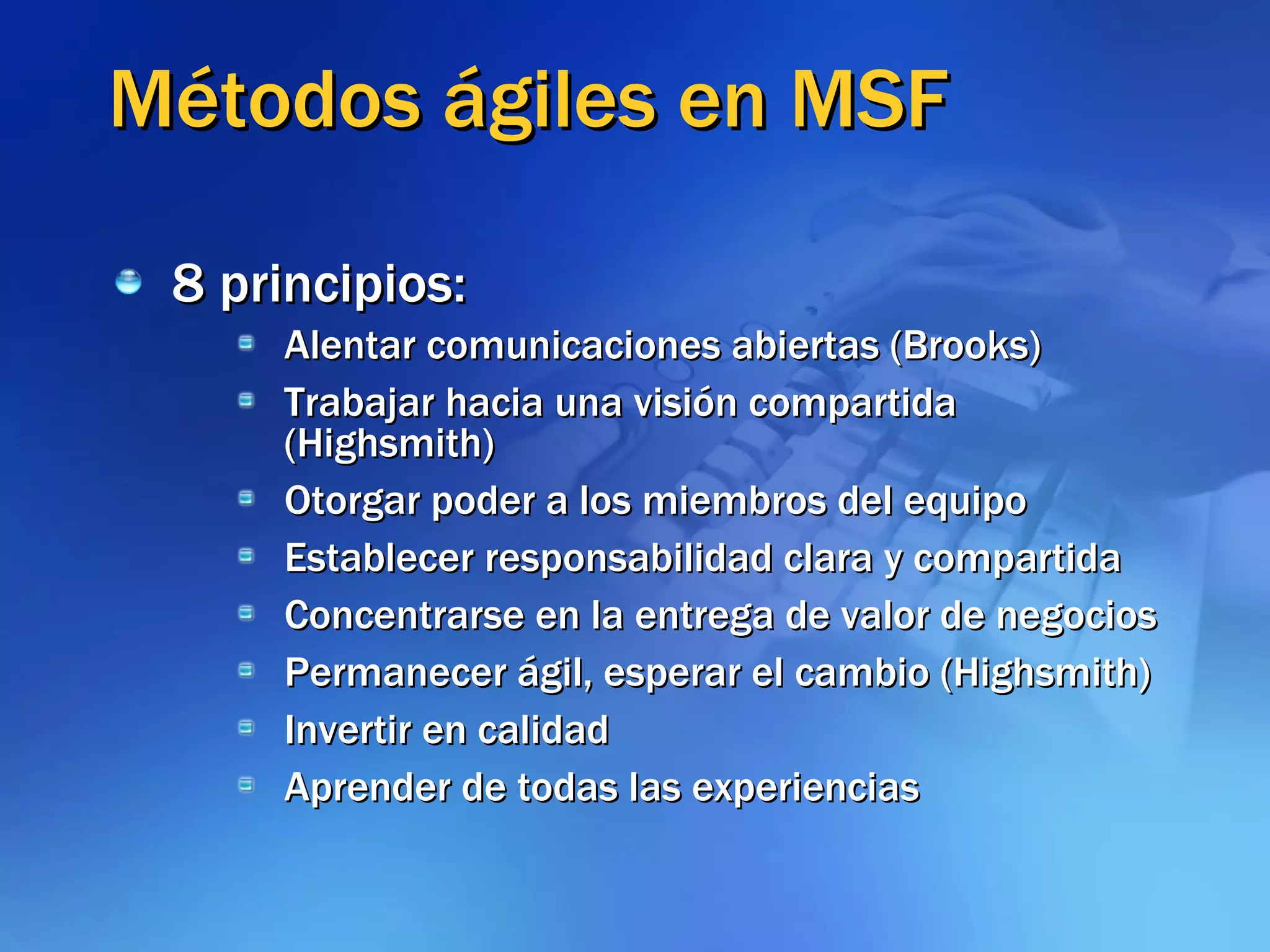 Métodos ágiles en MSF 8 principios: Alentar comunicaciones abiertas (Brooks) Trabajar hacia una visión compartida (Highsmith) Otorgar poder a los miembros del equipo Establecer responsabilidad clara y compartida Concentrarse en la entrega de valor de negocios Permanecer ágil, esperar el cambio (Highsmith) Invertir en calidad Aprender de todas las experiencias 