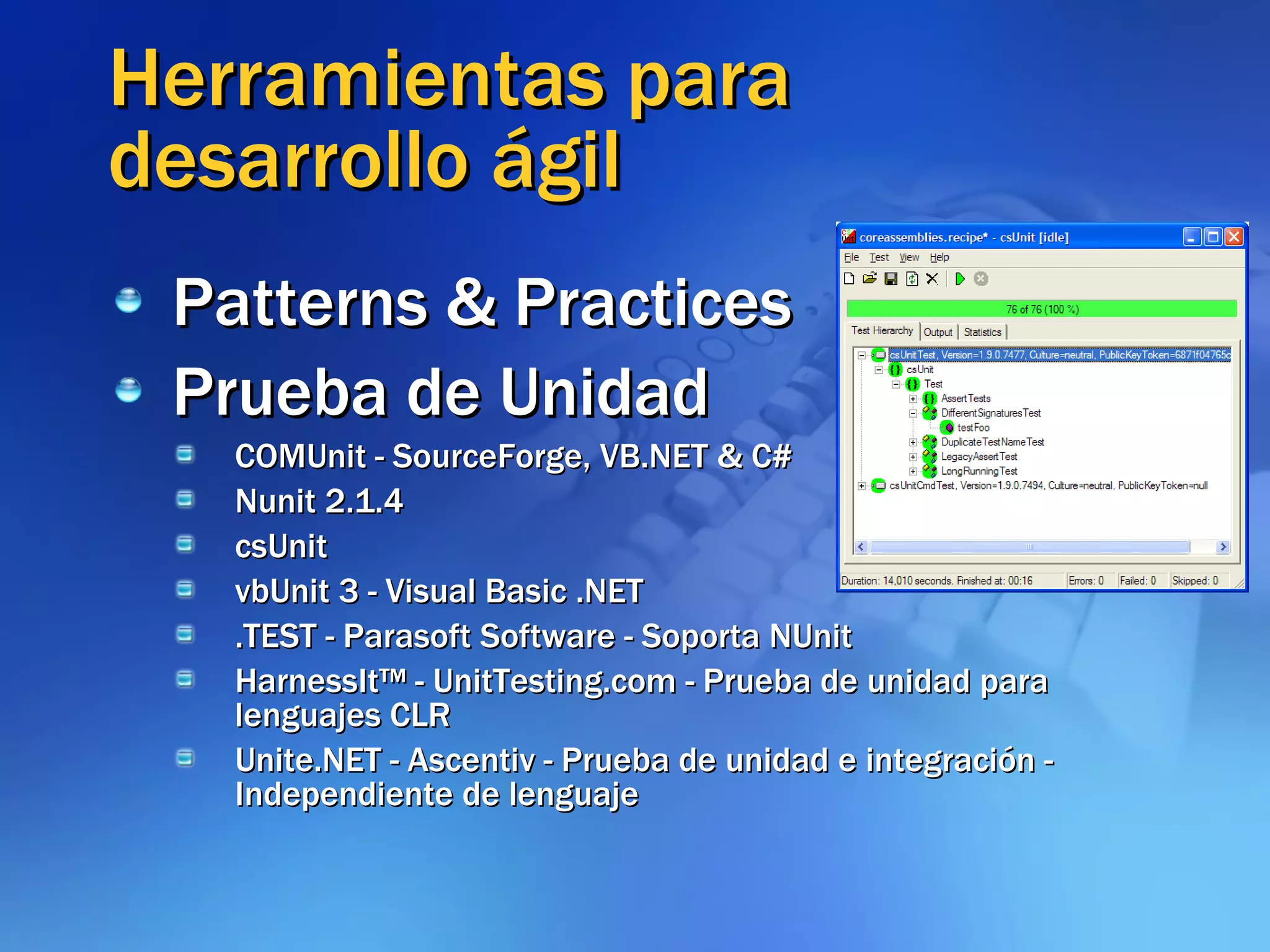 Herramientas para desarrollo ágil Patterns & Practices Prueba de Unidad COMUnit - SourceForge, VB.NET & C# Nunit 2.1.4 csUnit vbUnit 3 - Visual Basic .NET .TEST - Parasoft Software - Soporta NUnit HarnessIt™ - UnitTesting.com - Prueba de unidad para lenguajes CLR Unite.NET - Ascentiv - Prueba de unidad e integración - Independiente de lenguaje 
