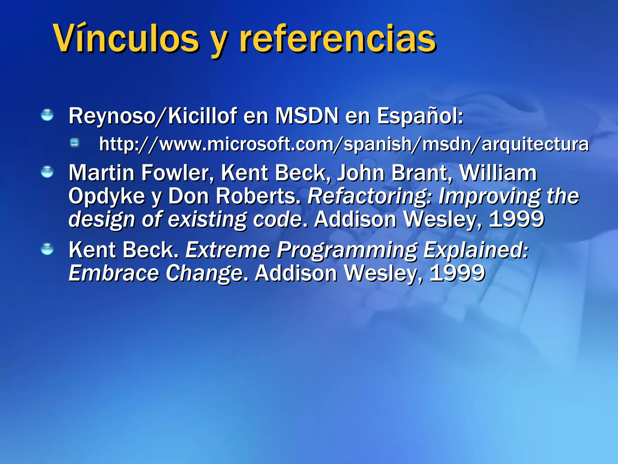 Vínculos y referencias Reynoso/Kicillof en MSDN en Español: http://www.microsoft.com/spanish/msdn/arquitectura Martin Fowler, Kent Beck, John Brant, William Opdyke y Don Roberts.  Refactoring: Improving the design of existing code . Addison Wesley, 1999 Kent Beck.  Extreme Programming Explained: Embrace Change . Addison Wesley, 1999 