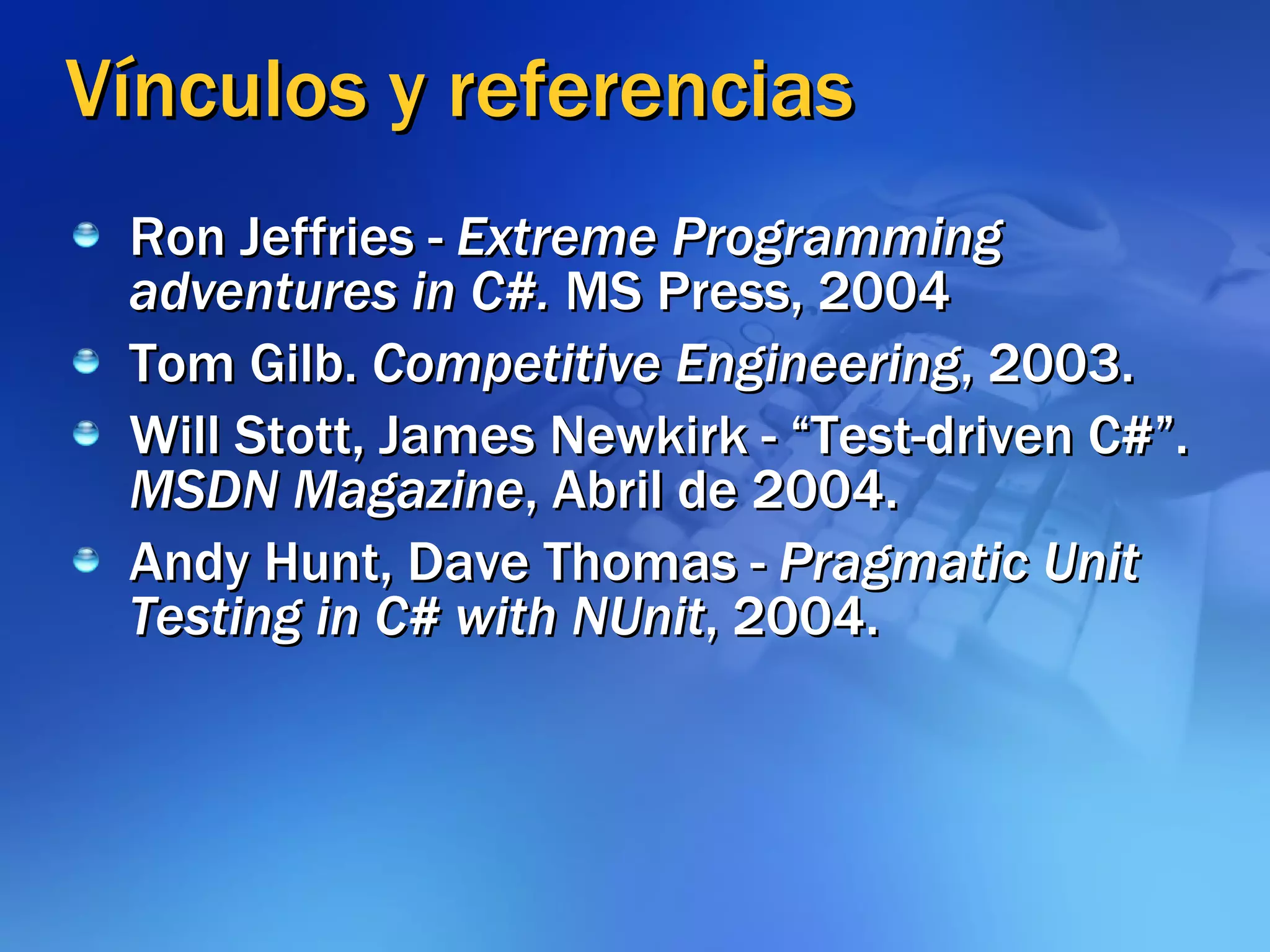 Vínculos y referencias Ron Jeffries -  Extreme Programming adventures in C#.  MS Press, 2004 Tom Gilb.  Competitive Engineering , 2003. Will Stott, James Newkirk - “Test-driven C#”.  MSDN Magazine , Abril de 2004. Andy Hunt, Dave Thomas -  Pragmatic Unit Testing in C# with NUnit , 2004. 