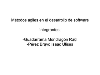 Métodos ágiles en el desarrollo de software
Integrantes:
-Guadarrama Mondragón Raúl
-Pérez Bravo Isaac Ulises
 