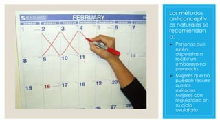 Los métodos
anticonceptiv
os naturales se
recomiendan
a:
 Personas que
estén
dispuestas a
recibir un
embarazo no
planeado
 Mujeres que no
puedan recurrir
a otros
métodos
Mujeres con
regularidad en
su ciclo
ovulatorio
 