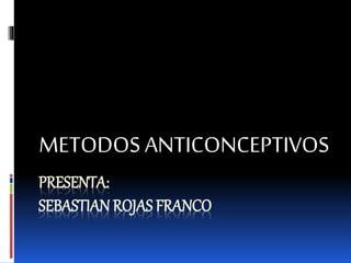PRESENTA:
SEBASTIAN ROJAS FRANCO
METODOS ANTICONCEPTIVOS
 