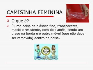 CAMISINHA FEMININA O que é? É uma bolsa de plástico fino, transparente, macio e resistente, com dois anéis, sendo um preso na borda e o outro móvel (que não deve ser removido) dentro da bolsa . 