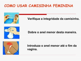 COMO USAR CAMISINHA FEMININA Verifique a integridade da camisinha.   Dobre o anel menor desta maneira.   Introduza o anel menor até o fim da vagina.   