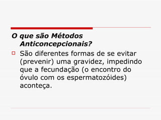 O que são Métodos Anticoncepcionais?  São diferentes formas de se evitar (prevenir) uma gravidez, impedindo que a fecundação (o encontro do óvulo com os espermatozóides) aconteça. 