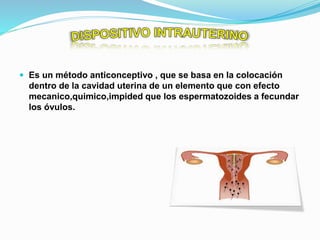  Es un método anticonceptivo , que se basa en la colocación
dentro de la cavidad uterina de un elemento que con efecto
mecanico,quimico,impided que los espermatozoides a fecundar
los óvulos.
 