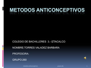 METODOS ANTICONCEPTIVOS COLEGIO DE BACHILLERES  3.- IZTACALCO NOMBRE:TORRES VALADEZ BARBARA PROFESORA: GRUPO:260 1 metodos anticonceptivos                                                                      grupo:260 