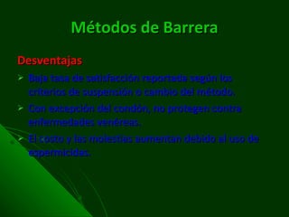 Métodos de Barrera Desventajas Baja tasa de satisfacción reportada según los criterios de suspensión o cambio del método. Con excepción del condón, no protegen contra enfermedades venéreas. El costo y las molestias aumentan debido al uso de espermicidas. 