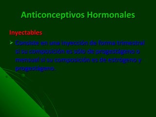 Anticonceptivos   Hormonales Inyectables Consiste en una inyección de forma trimestral si su composición es sólo de progestágeno o mensual si su composición es de estrógeno y progestágeno. 