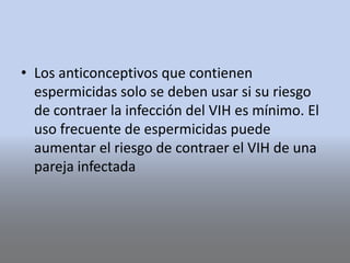 • Los anticonceptivos que contienen
espermicidas solo se deben usar si su riesgo
de contraer la infección del VIH es mínimo. El
uso frecuente de espermicidas puede
aumentar el riesgo de contraer el VIH de una
pareja infectada
 