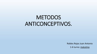 METODOS
ANTICONCEPTIVOS.
Robles Rojas Juan Antonio
1-6 turno: matutino
 