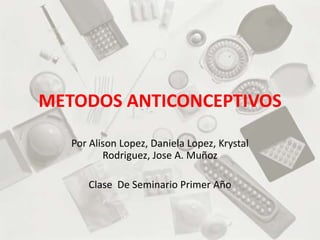 METODOS ANTICONCEPTIVOS
Por Alison Lopez, Daniela Lopez, Krystal
Rodriguez, Jose A. Muñoz
Clase De Seminario Primer Año
 