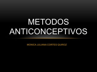 METODOS 
ANTICONCEPTIVOS 
MONICA JULIANA CORTES QUIROZ 
 