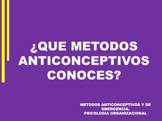 METODOS ANTICONCEPTIVOS Y DE
EMERGENCIA.
PSICOLOGIA ORGANIZACIONAL
¿QUE METODOS
ANTICONCEPTIVOS
CONOCES?
 