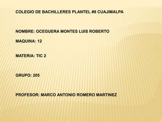 COLEGIO DE BACHILLERES PLANTEL #8 CUAJIMALPA
NOMBRE: OCEGUERA MONTES LUIS ROBERTO
MAQUINA: 12
MATERIA: TIC 2
GRUPO: 205
PROFESOR: MARCO ANTONIO ROMERO MARTINEZ
 