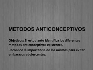 METODOS ANTICONCEPTIVOS
Objetivos: El estudiante identifica los diferentes
metodos anticonceptivos existentes.
Reconoce la importancia de los mismos para evitar
embarazos adolescentes.
 