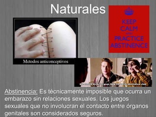 Abstinencia: Es técnicamente imposible que ocurra un
embarazo sin relaciones sexuales. Los juegos
sexuales que no involucran el contacto entre órganos
genitales son considerados seguros.
Naturales
 