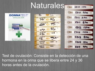 Test de ovulación: Consiste en la detección de una
hormona en la orina que se libera entre 24 y 36
horas antes de la ovulación.
Naturales
 