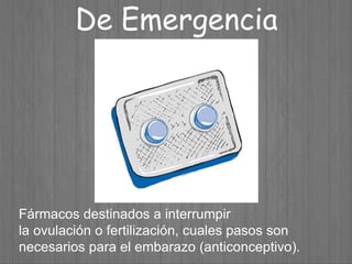 Fármacos destinados a interrumpir
la ovulación o fertilización, cuales pasos son
necesarios para el embarazo (anticonceptivo).
De Emergencia
 