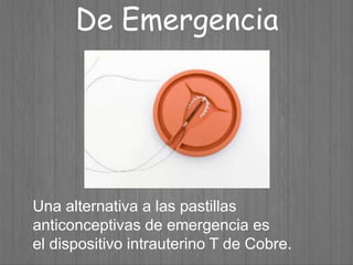 De Emergencia
Una alternativa a las pastillas
anticonceptivas de emergencia es
el dispositivo intrauterino T de Cobre.
 
