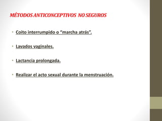 MÉTODOSANTICONCEPTIVOS NOSEGUROS
• Coito interrumpido o “marcha atrás”.
• Lavados vaginales.
• Lactancia prolongada.
• Realizar el acto sexual durante la menstruación.
 