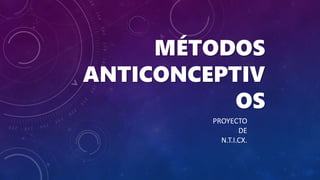 MÉTODOS
ANTICONCEPTIV
OS
PROYECTO
DE
N.T.I.CX.
 