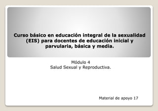 Curso básico en educación integral de la sexualidad
(EIS) para docentes de educación inicial y
parvularia, básica y media.
Módulo 4
Salud Sexual y Reproductiva.
Material de apoyo 17
 