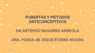 PUBERTAD Y METODOS
ANTICONCEPTIVOS
DR.ARTEMIO NAVARRO ARREOLA
DRA. MARIA DE JESUS RIVERA RIVERA
 