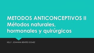 METODOS ANTICONCEPTIVOS II
Métodos naturales,
hormonales y quirúrgicos
KELLY JOHANNA BENITES GOMEZ
 