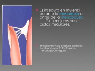    Es inseguro en mujeres
    durante la menarquia o
    antes de la menopausia.
        Y en mujeres con
    ciclos irregulares.




   Infecciones y ETS produce cambios
    en el moco por lo tanto es un
    método poco seguro
 