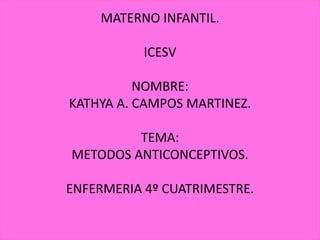 MATERNO INFANTIL.
ICESV
NOMBRE:
KATHYA A. CAMPOS MARTINEZ.
TEMA:
METODOS ANTICONCEPTIVOS.
ENFERMERIA 4º CUATRIMESTRE.
 