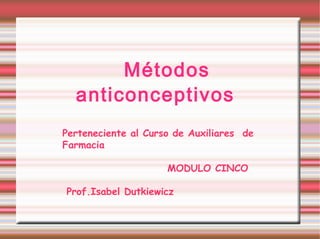 Métodos
anticonceptivos
Perteneciente al Curso de Auxiliares de
Farmacia
MODULO CINCO
Prof.Isabel Dutkiewicz
 