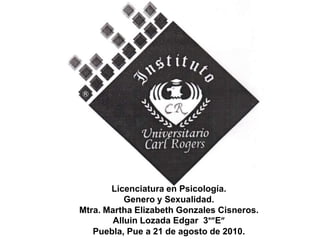 Licenciatura en Psicología. Genero y Sexualidad. Mtra.Martha Elizabeth Gonzales Cisneros. Alluin Lozada Edgar  3°”E” Puebla, Pue a 21 de agosto de 2010. 
