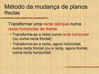 Método da mudança de planos Rectas Transformar   uma  recta oblíqua  numa  recta horizontal de frente Transforma-se a recta numa  recta horizontal  (ou numa recta frontal) Transforma-se a recta, agora horizontal, numa recta frontal (ou a recta, agora frontal, numa recta horizontal) 