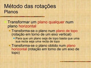 Método das rotações Planos Transformar um  plano qualquer  num plano  horizontal Transforma-se o plano num  plano de topo  (rotação em torno de um eixo vertical) Para que um plano seja de topo basta que uma sua recta seja uma recta de topo Transforma-se o plano obtido num  plano horizontal  (rotação em torno de um eixo de topo) 