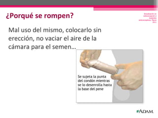 ¿Porqué se rompen? Mal uso del mismo, colocarlo sin erección, no vaciar el aire de la cámara para el semen… Actualización en anticoncepción e implantes anticonceptivos. Marzo 2011 