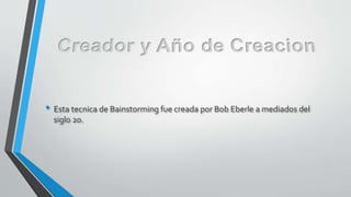 • Esta tecnica de Bainstorming fue creada por Bob Eberle a mediados del
siglo 20.
 