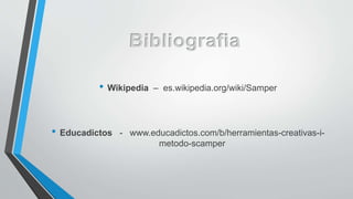 • Wikipedia – es.wikipedia.org/wiki/Samper
• Educadictos - www.educadictos.com/b/herramientas-creativas-i-
metodo-scamper
 