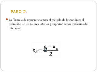 PASO 2.
La fórmula de recurrencia para el método de bisección es el
promedio de los valores inferior y superior de los extremos del
intervalo:
m
i s
r
x x
x
2
+
=
 