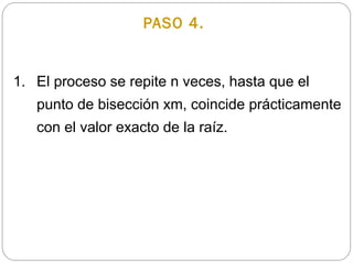 1. El proceso se repite n veces, hasta que el
punto de bisección xm, coincide prácticamente
con el valor exacto de la raíz.
PASO 4.
 