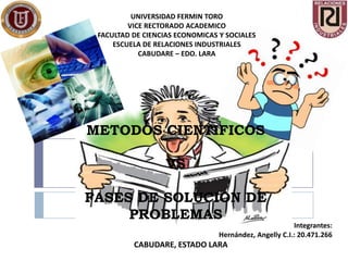 UNIVERSIDAD FERMIN TORO
         VICE RECTORADO ACADEMICO
 FACULTAD DE CIENCIAS ECONOMICAS Y SOCIALES
     ESCUELA DE RELACIONES INDUSTRIALES
            CABUDARE – EDO. LARA




METODOS CIENTIFICOS

                   VS

FASES DE SOLUCION DE
     PROBLEMAS
                                                        Integrantes:
                                 Hernández, Angelly C.I.: 20.471.266
          CABUDARE, ESTADO LARA
 